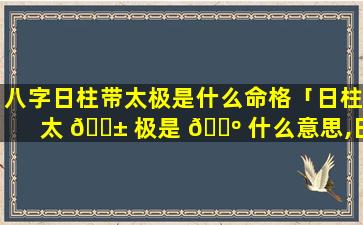 八字日柱带太极是什么命格「日柱太 🐱 极是 🌺 什么意思,日柱太极贵人」